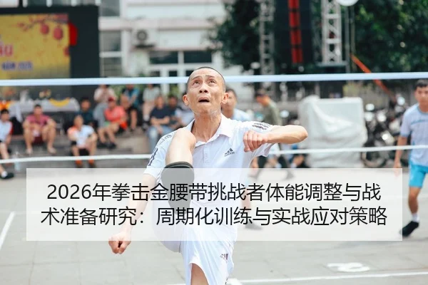2026年拳击金腰带挑战者体能调整与战术准备研究：周期化训练与实战应对策略