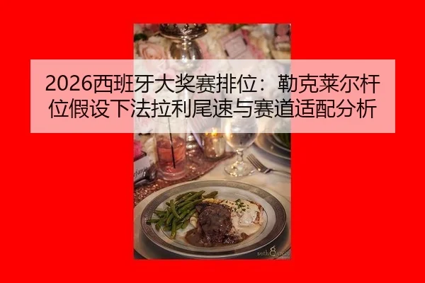 2026西班牙大奖赛排位：勒克莱尔杆位假设下法拉利尾速与赛道适配分析