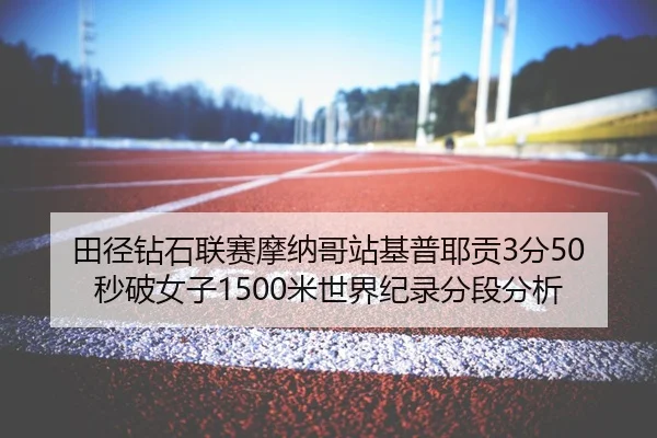 田径钻石联赛摩纳哥站基普耶贡3分50秒破女子1500米世界纪录分段分析