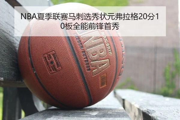 NBA夏季联赛马刺选秀状元弗拉格20分10板全能前锋首秀
