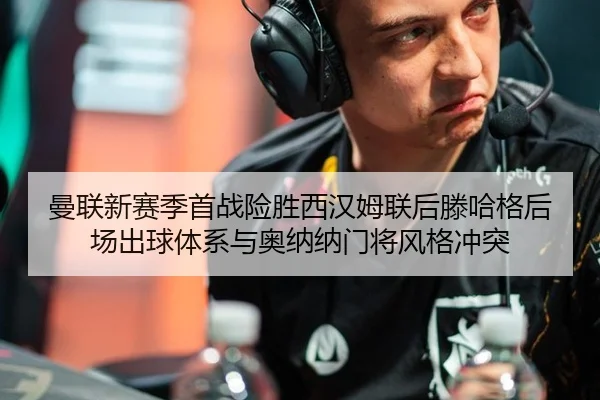 曼联新赛季首战险胜西汉姆联后滕哈格后场出球体系与奥纳纳门将风格冲突