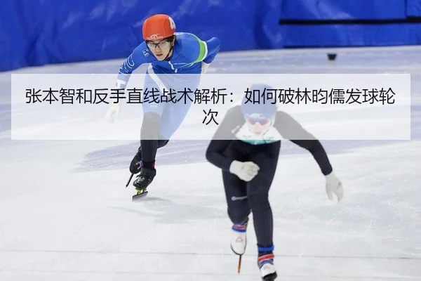张本智和反手直线战术解析：如何破林昀儒发球轮次