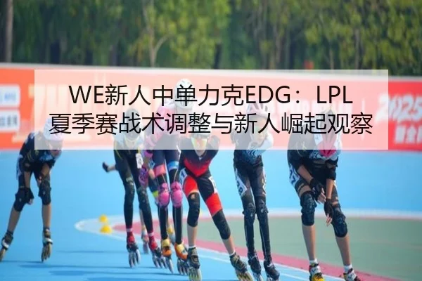 WE新人中单力克EDG：LPL夏季赛战术调整与新人崛起观察