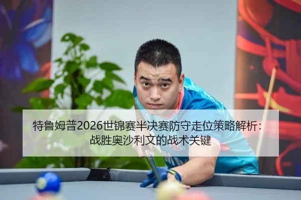 特鲁姆普2026世锦赛半决赛防守走位策略解析：战胜奥沙利文的战术关键